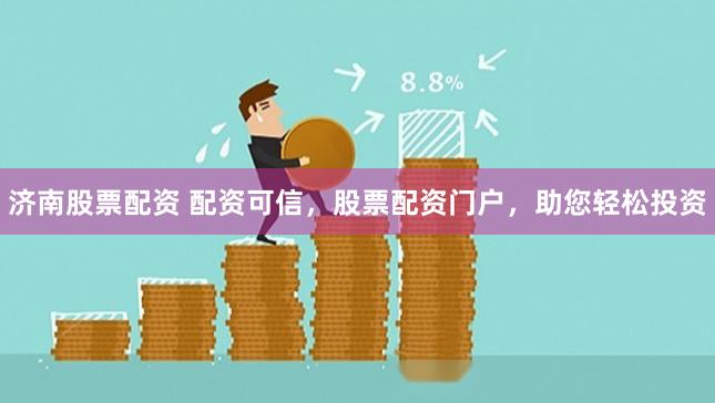 济南股票配资 配资可信，股票配资门户，助您轻松投资